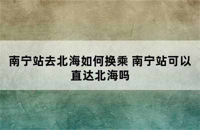 南宁站去北海如何换乘 南宁站可以直达北海吗